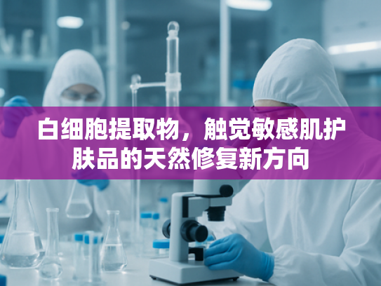 白细胞提取物，触觉敏感肌护肤品的天然修复新方向