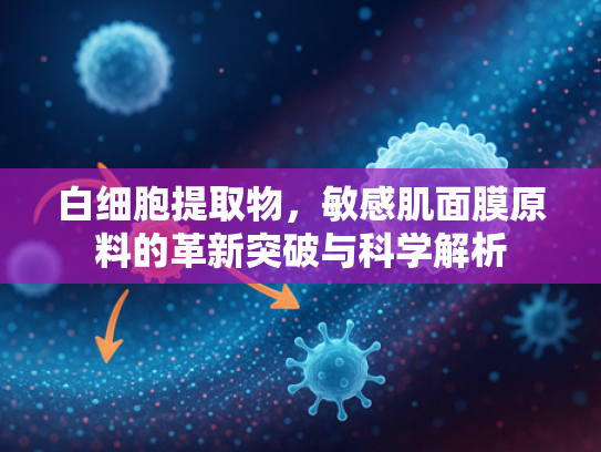 白细胞提取物，敏感肌面膜原料的革新突破与科学解析