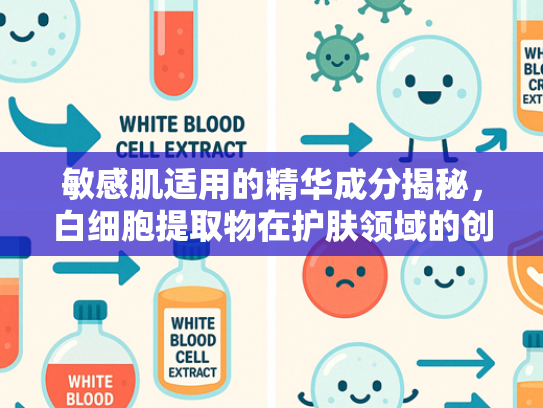 敏感肌适用的精华成分揭秘，白细胞提取物在护肤领域的创新应用
