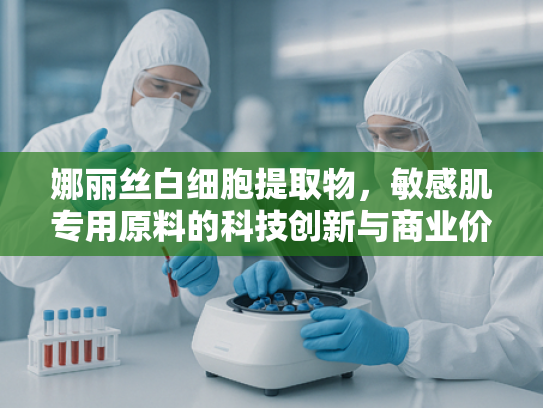 娜丽丝白细胞提取物，敏感肌专用原料的科技创新与商业价值解析