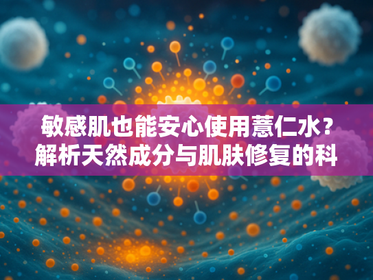 敏感肌也能安心使用薏仁水？解析天然成分与肌肤修复的科学关联