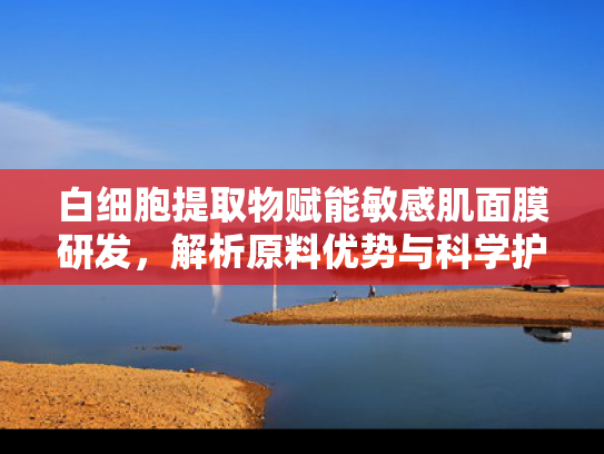 白细胞提取物赋能敏感肌面膜研发，解析原料优势与科学护肤新趋势