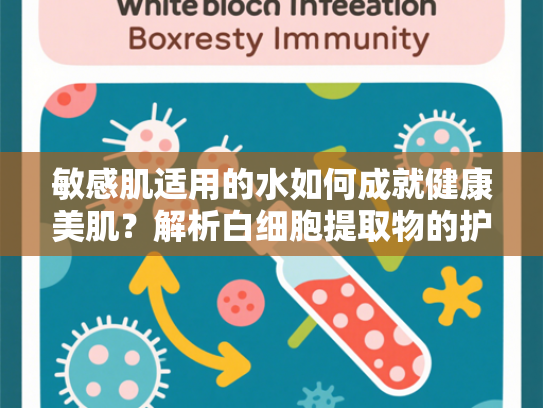 敏感肌适用的水如何成就健康美肌？解析白细胞提取物的护肤奥秘