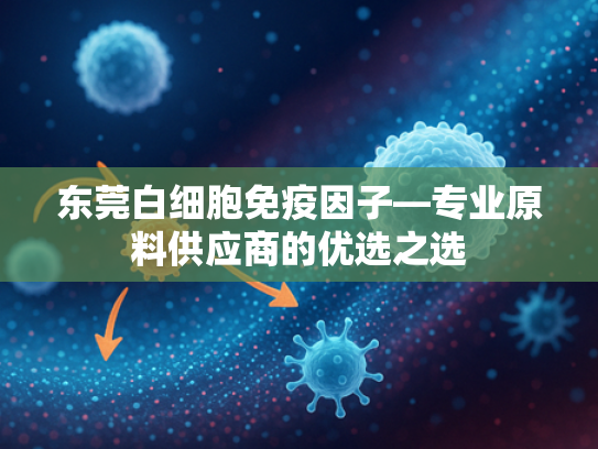 东莞白细胞免疫因子—专业原料供应商的优选之选