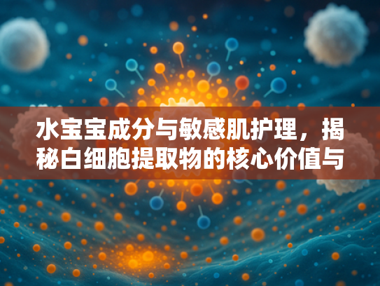 水宝宝成分与敏感肌护理，揭秘白细胞提取物的核心价值与应用前景
