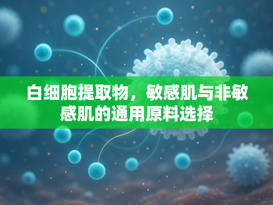 白细胞提取物，敏感肌与非敏感肌的通用原料选择