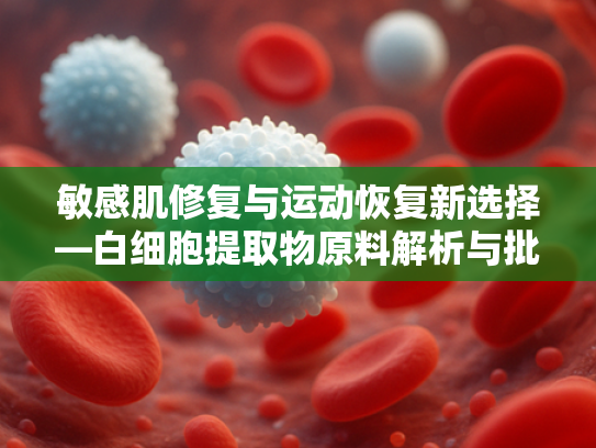 敏感肌修复与运动恢复新选择—白细胞提取物原料解析与批发