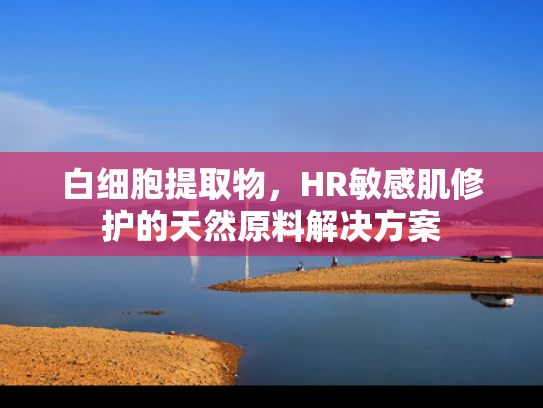 白细胞提取物，HR敏感肌修护的天然原料解决方案
