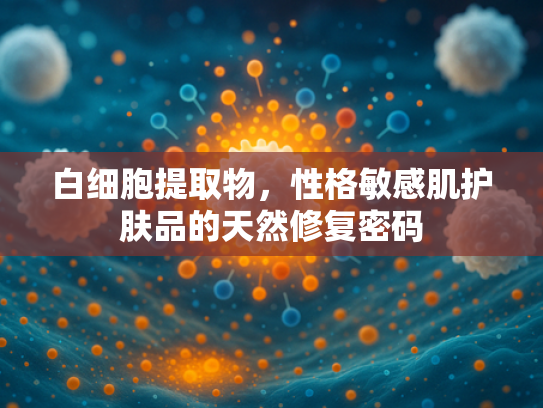 白细胞提取物，性格敏感肌护肤品的天然修复密码