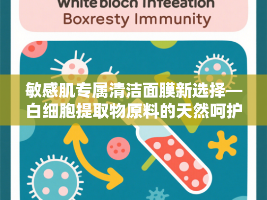 敏感肌专属清洁面膜新选择—白细胞提取物原料的天然呵护