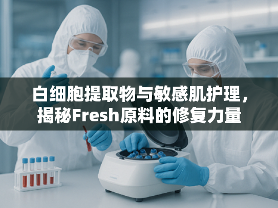 白细胞提取物与敏感肌护理，揭秘Fresh原料的修复力量