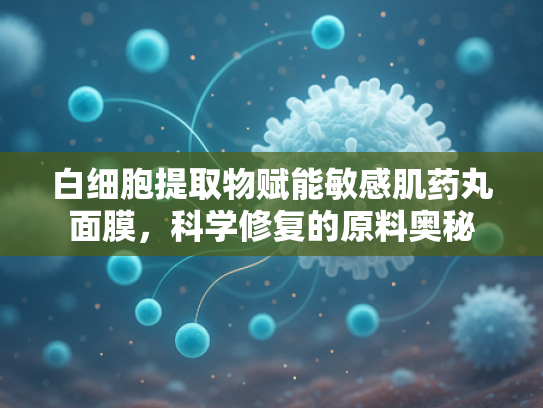 白细胞提取物赋能敏感肌药丸面膜，科学修复的原料奥秘