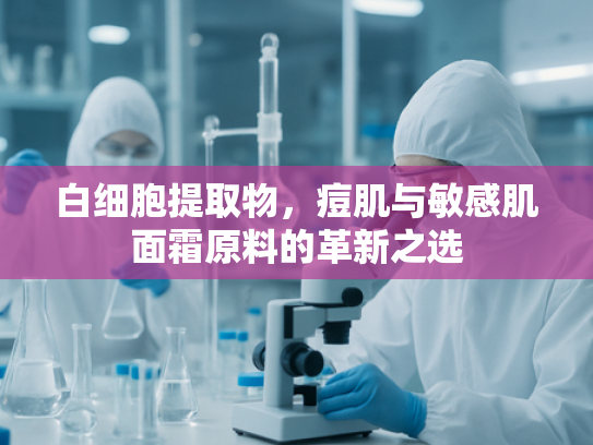 白细胞提取物，痘肌与敏感肌面霜原料的革新之选
