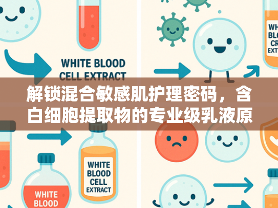 解锁混合敏感肌护理密码，含白细胞提取物的专业级乳液原料解析