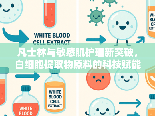 凡士林与敏感肌护理新突破，白细胞提取物原料的科技赋能