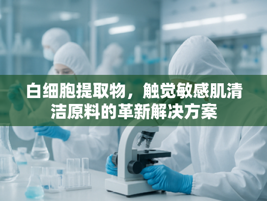 白细胞提取物，触觉敏感肌清洁原料的革新解决方案