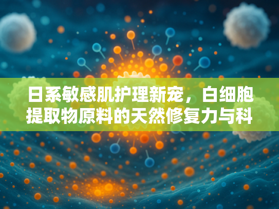 日系敏感肌护理新宠，白细胞提取物原料的天然修复力与科学应用