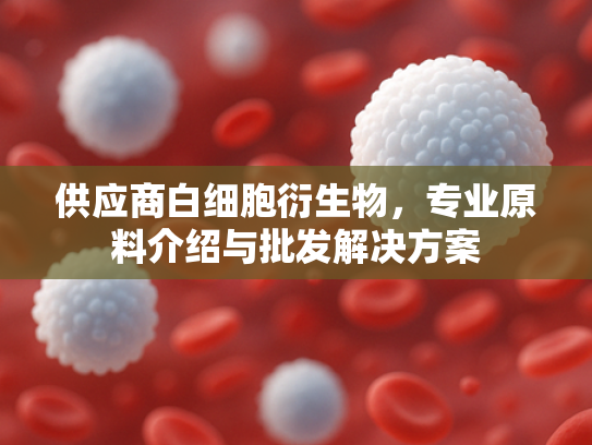 供应商白细胞衍生物，专业原料介绍与批发解决方案