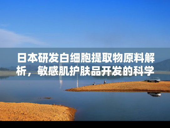 日本研发白细胞提取物原料解析，敏感肌护肤品开发的科学之选