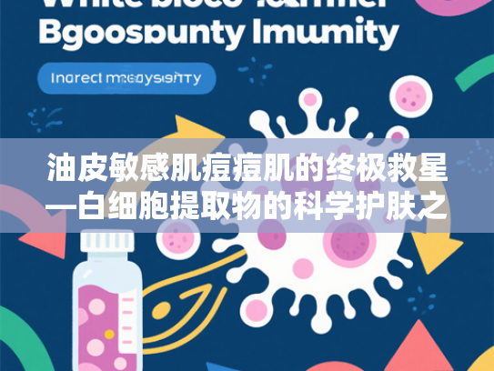 油皮敏感肌痘痘肌的终极救星—白细胞提取物的科学护肤之道
