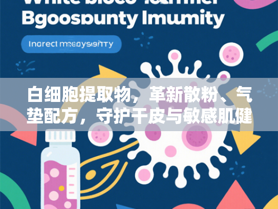 白细胞提取物，革新散粉、气垫配方，守护干皮与敏感肌健康