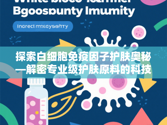 探索白细胞免疫因子护肤奥秘—解密专业级护肤原料的科技力量