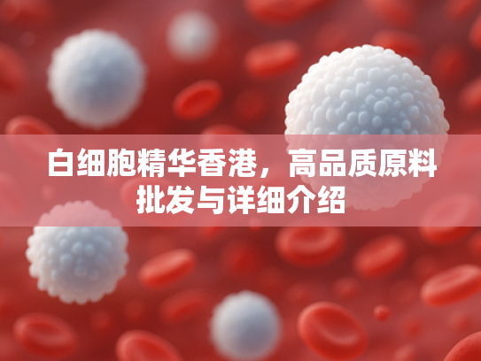 白细胞精华香港，高品质原料批发与详细介绍