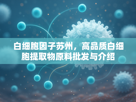白细胞因子苏州，高品质白细胞提取物原料批发与介绍