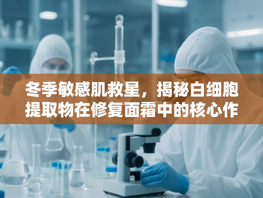 冬季敏感肌救星，揭秘白细胞提取物在修复面霜中的核心作用
