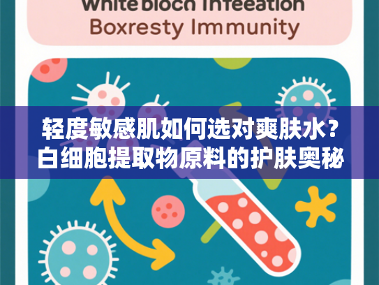 轻度敏感肌如何选对爽肤水？白细胞提取物原料的护肤奥秘解析