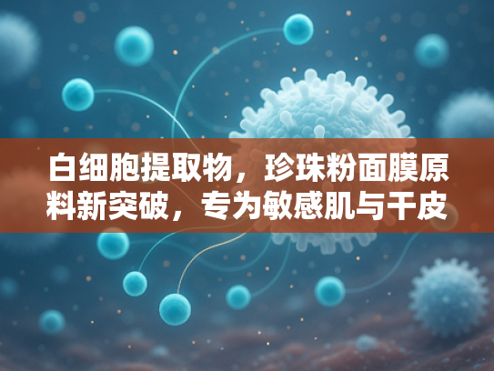 白细胞提取物，珍珠粉面膜原料新突破，专为敏感肌与干皮定制