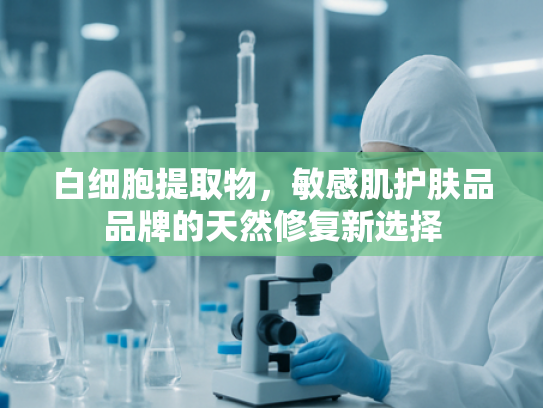 白细胞提取物，敏感肌护肤品品牌的天然修复新选择