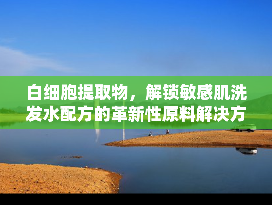 白细胞提取物，解锁敏感肌洗发水配方的革新性原料解决方案