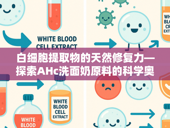 白细胞提取物的天然修复力—探索AHc洗面奶原料的科学奥秘与敏感肌护理新方案