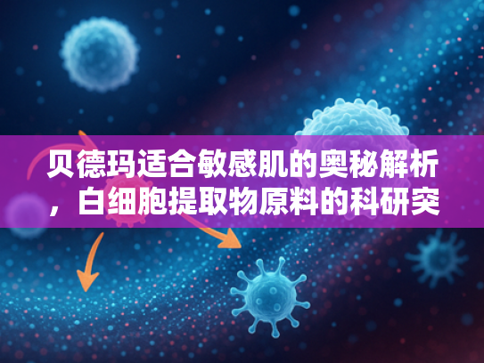 贝德玛适合敏感肌的奥秘解析，白细胞提取物原料的科研突破与应用前景