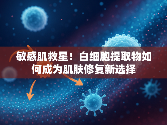 敏感肌救星！白细胞提取物如何成为肌肤修复新选择