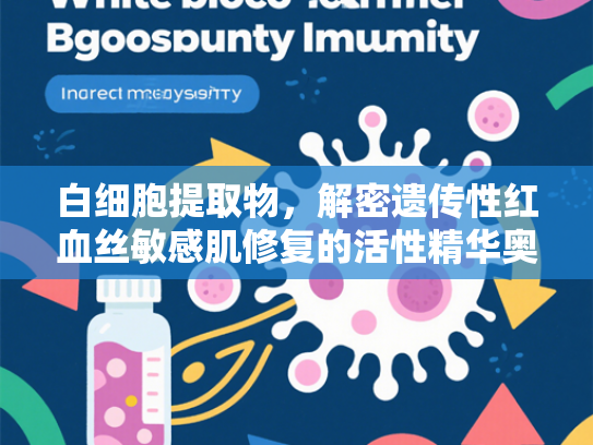 白细胞提取物，解密遗传性红血丝敏感肌修复的活性精华奥秘
