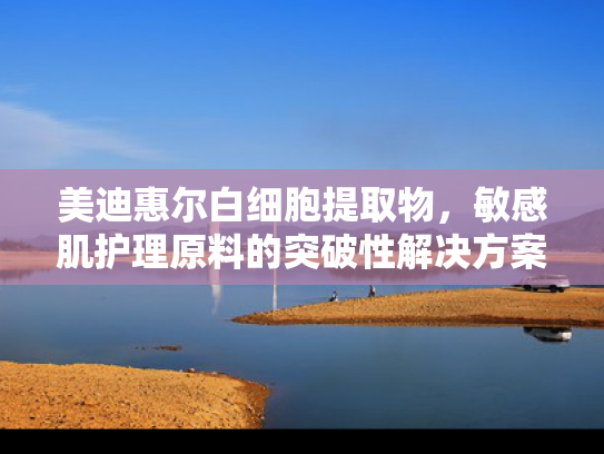 美迪惠尔白细胞提取物，敏感肌护理原料的突破性解决方案