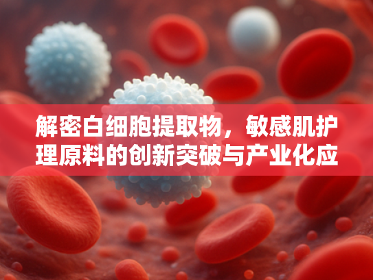 解密白细胞提取物，敏感肌护理原料的创新突破与产业化应用