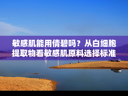 敏感肌能用倩碧吗？从白细胞提取物看敏感肌原料选择标准