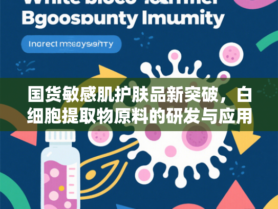 国货敏感肌护肤品新突破，白细胞提取物原料的研发与应用价值解析
