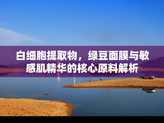 白细胞提取物，绿豆面膜与敏感肌精华的核心原料解析