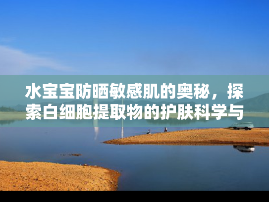 水宝宝防晒敏感肌的奥秘，探索白细胞提取物的护肤科学与原料优势
