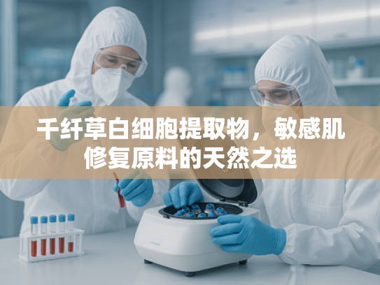 千纤草白细胞提取物，敏感肌修复原料的天然之选