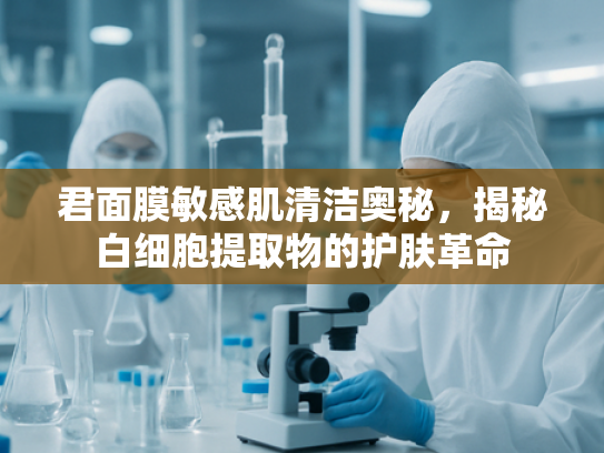 君面膜敏感肌清洁奥秘，揭秘白细胞提取物的护肤革命