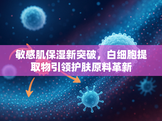 敏感肌保湿新突破，白细胞提取物引领护肤原料革新