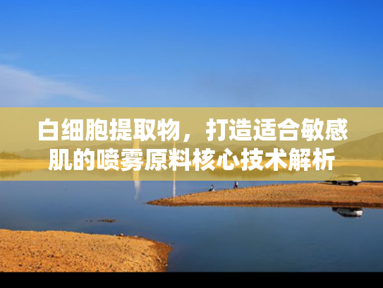 白细胞提取物，打造适合敏感肌的喷雾原料核心技术解析