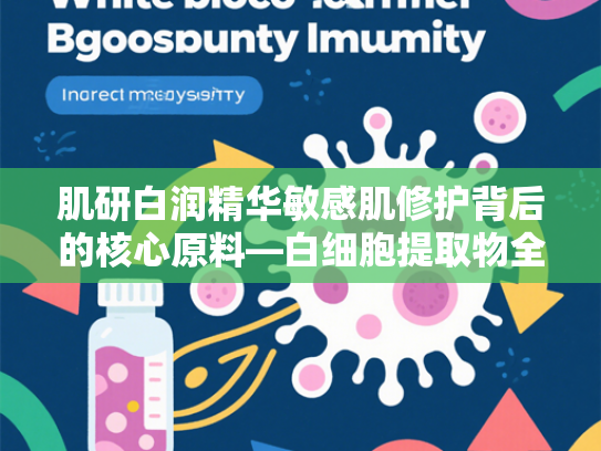 肌研白润精华敏感肌修护背后的核心原料—白细胞提取物全方位解析