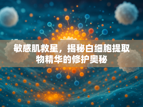 敏感肌救星，揭秘白细胞提取物精华的修护奥秘