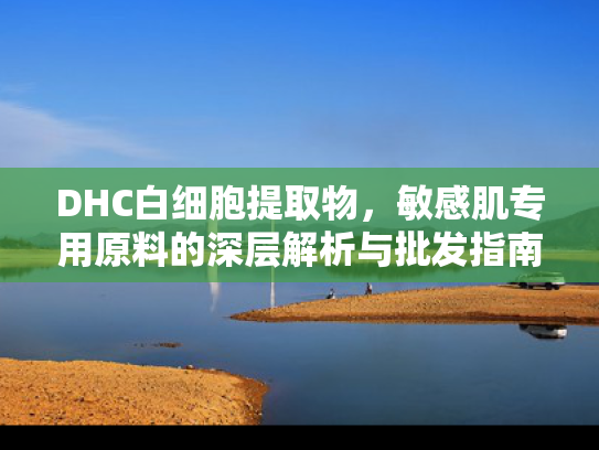 DHC白细胞提取物，敏感肌专用原料的深层解析与批发指南